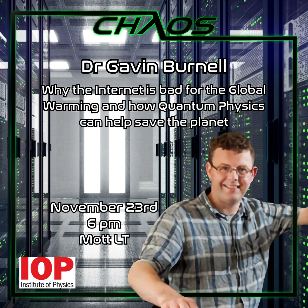 Infographic advertising Chaos Lecture. Background is a picture of Dr Gavin Burnell superimposed over a computing suite. White text on top of this reads: 'Dr Gavin Burnell. Why the Internet is bad for the Global Warming and how Quantum Physics can help save the planet. November 23rd. 6PM. Mott LT.' There is a green and black border with the Chaos logo surrounding this text.